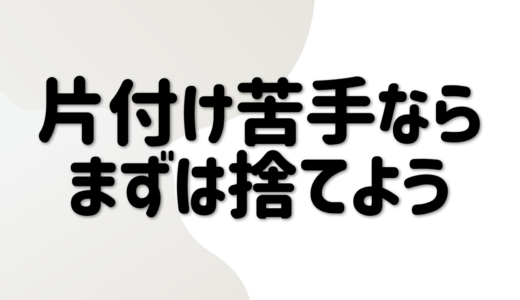 片付けが苦手ならまず捨てよう