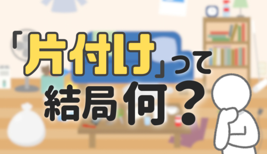 「片付け」って結局なにをすればいいの？